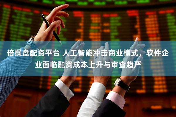 倍操盘配资平台 人工智能冲击商业模式，软件企业面临融资成本上升与审查趋严