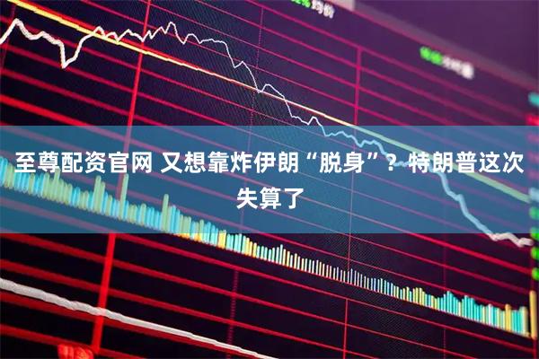 至尊配资官网 又想靠炸伊朗“脱身”？特朗普这次失算了