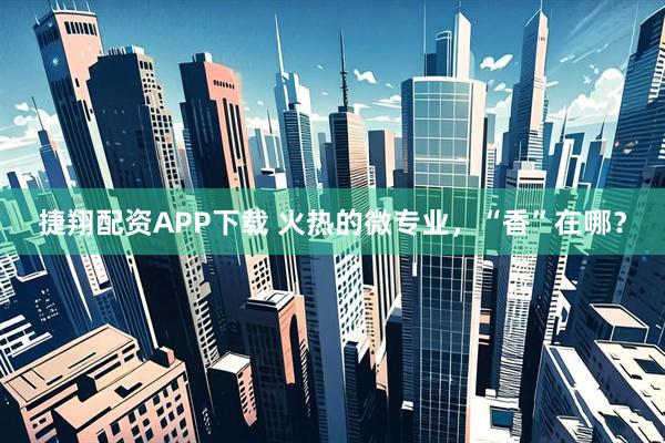 捷翔配资APP下载 火热的微专业，“香”在哪？