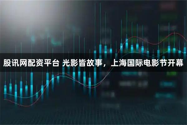 股讯网配资平台 光影皆故事，上海国际电影节开幕