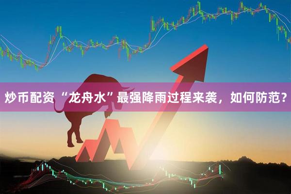 炒币配资 “龙舟水”最强降雨过程来袭，如何防范？