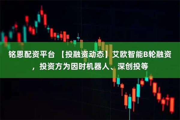 铭恩配资平台 【投融资动态】艾欧智能B轮融资，投资方为因时机器人、深创投等